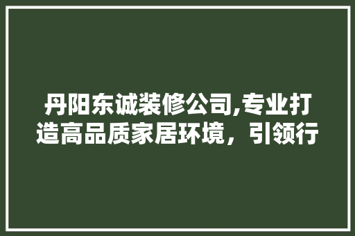 丹阳东诚装修公司,专业打造高品质家居环境，引领行业新潮流 丹阳东诚装修公司,专业打造高品质家居环境，引领行业新潮流 家居装饰