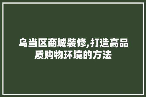 乌当区商城装修,打造高品质购物环境的方法 乌当区商城装修,打造高品质购物环境的方法 二手房