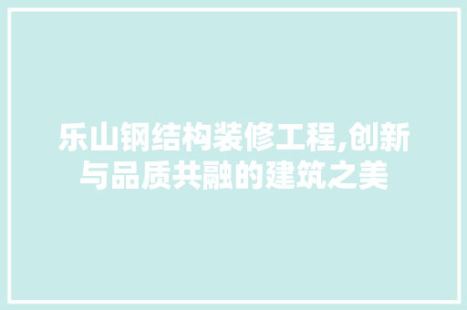 乐山钢结构装修工程,创新与品质共融的建筑之美 乐山钢结构装修工程,创新与品质共融的建筑之美 家居设计
