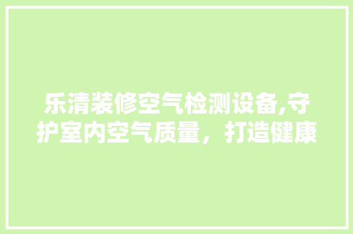 乐清装修空气检测设备,守护室内空气质量，打造健康生活空间 乐清装修空气检测设备,守护室内空气质量，打造健康生活空间 二手房