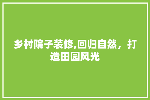 乡村院子装修,回归自然，打造田园风光 乡村院子装修,回归自然，打造田园风光 家居设计