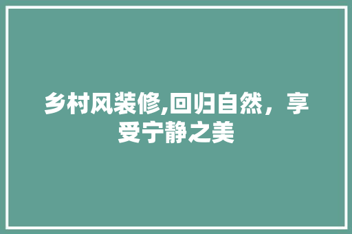 乡村风装修,回归自然，享受宁静之美 乡村风装修,回归自然，享受宁静之美 家居设计