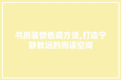 书房装修色调方法,打造宁静致远的阅读空间 书房装修色调方法,打造宁静致远的阅读空间 装修知识