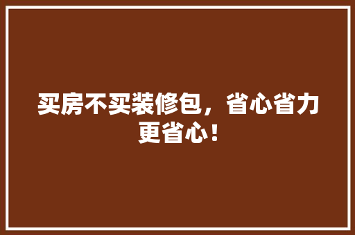 买房不买装修包，省心省力更省心！ 买房不买装修包，省心省力更省心！ 买房须知