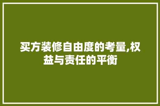 买方装修自由度的考量,权益与责任的平衡 买方装修自由度的考量,权益与责任的平衡 买房须知