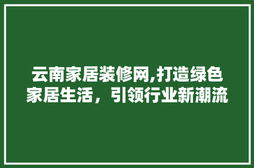 云南家居装修网,打造绿色家居生活，引领行业新潮流 云南家居装修网,打造绿色家居生活，引领行业新潮流 家居设计