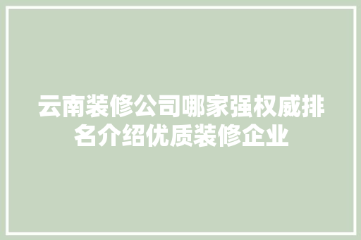 云南装修公司哪家强权威排名介绍优质装修企业 云南装修公司哪家强权威排名介绍优质装修企业 装修知识