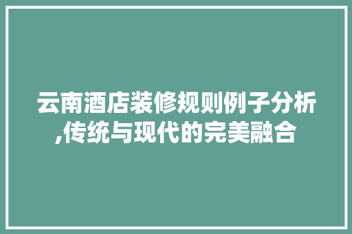 云南酒店装修规则例子分析,传统与现代的完美融合 云南酒店装修规则例子分析,传统与现代的完美融合 二手房
