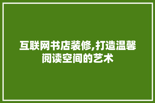 互联网书店装修,打造温馨阅读空间的艺术 互联网书店装修,打造温馨阅读空间的艺术 二手房