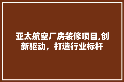 亚太航空厂房装修项目,创新驱动，打造行业标杆 亚太航空厂房装修项目,创新驱动，打造行业标杆 装修知识
