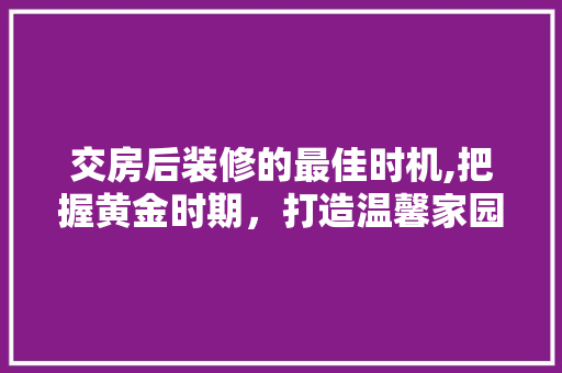 交房后装修的最佳时机,把握黄金时期，打造温馨家园 交房后装修的最佳时机,把握黄金时期，打造温馨家园 买房须知