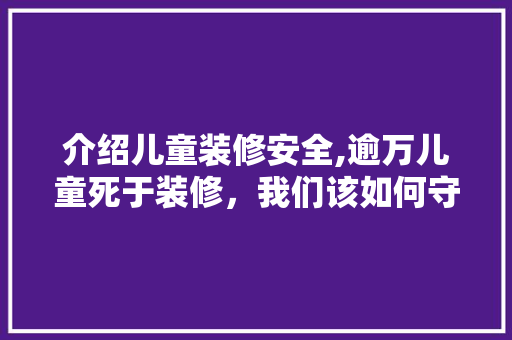 介绍儿童装修安全,逾万儿童死于装修，我们该如何守护祖国的花朵 介绍儿童装修安全,逾万儿童死于装修，我们该如何守护祖国的花朵 买房须知