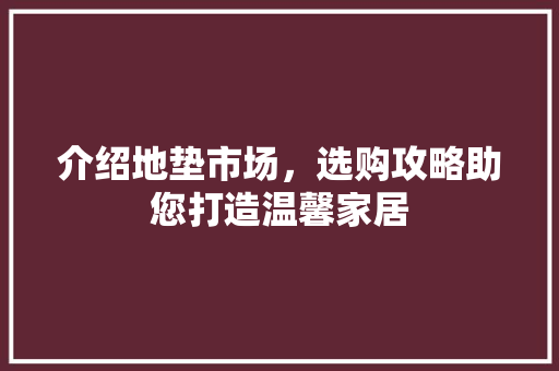 介绍地垫市场，选购攻略助您打造温馨家居 介绍地垫市场，选购攻略助您打造温馨家居 装修知识
