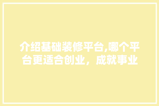 介绍基础装修平台,哪个平台更适合创业，成就事业 介绍基础装修平台,哪个平台更适合创业，成就事业 装修知识