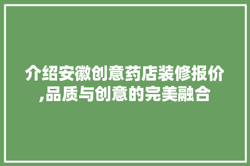 介绍安徽创意药店装修报价,品质与创意的完美融合 介绍安徽创意药店装修报价,品质与创意的完美融合 家居装饰