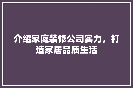 介绍家庭装修公司实力，打造家居品质生活 介绍家庭装修公司实力，打造家居品质生活 家居装饰