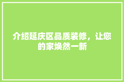 介绍延庆区品质装修，让您的家焕然一新 介绍延庆区品质装修，让您的家焕然一新 家居设计