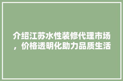 介绍江苏水性装修代理市场，价格透明化助力品质生活 介绍江苏水性装修代理市场，价格透明化助力品质生活 家居装饰