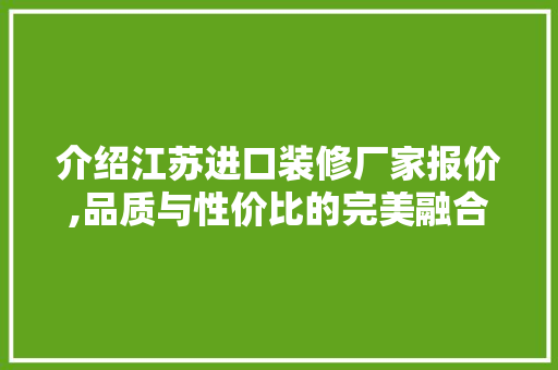 介绍江苏进口装修厂家报价,品质与性价比的完美融合 介绍江苏进口装修厂家报价,品质与性价比的完美融合 二手房