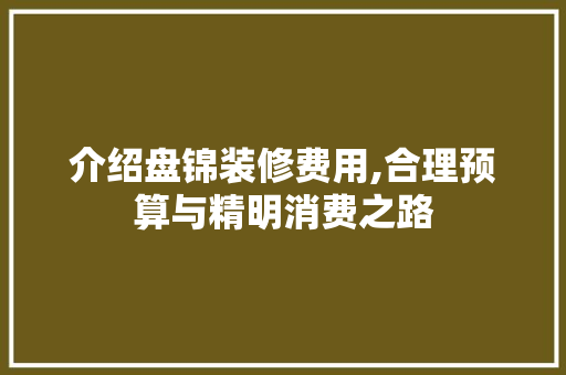 介绍盘锦装修费用,合理预算与精明消费之路 介绍盘锦装修费用,合理预算与精明消费之路 家居设计