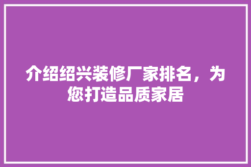 介绍绍兴装修厂家排名，为您打造品质家居 介绍绍兴装修厂家排名，为您打造品质家居 二手房