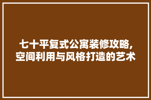七十平复式公寓装修攻略,空间利用与风格打造的艺术 七十平复式公寓装修攻略,空间利用与风格打造的艺术 买房须知