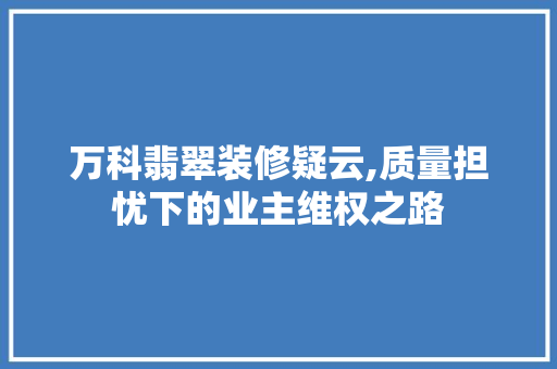 万科翡翠装修疑云,质量担忧下的业主维权之路 万科翡翠装修疑云,质量担忧下的业主维权之路 家居装饰