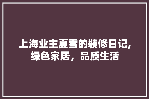 上海业主夏雪的装修日记,绿色家居，品质生活 上海业主夏雪的装修日记,绿色家居，品质生活 买房须知