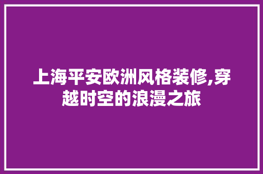 上海平安欧洲风格装修,穿越时空的浪漫之旅 上海平安欧洲风格装修,穿越时空的浪漫之旅 装修知识