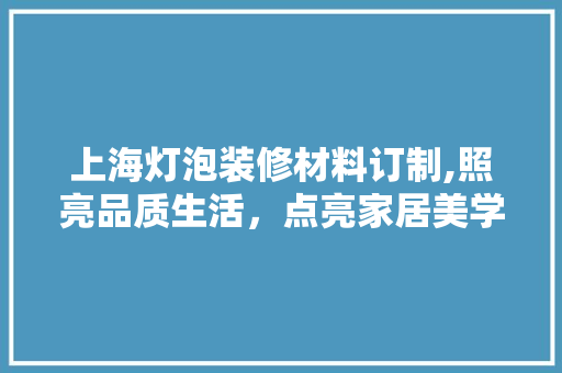 上海灯泡装修材料订制,照亮品质生活，点亮家居美学 上海灯泡装修材料订制,照亮品质生活，点亮家居美学 买房须知