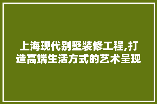 上海现代别墅装修工程,打造高端生活方式的艺术呈现 上海现代别墅装修工程,打造高端生活方式的艺术呈现 二手房