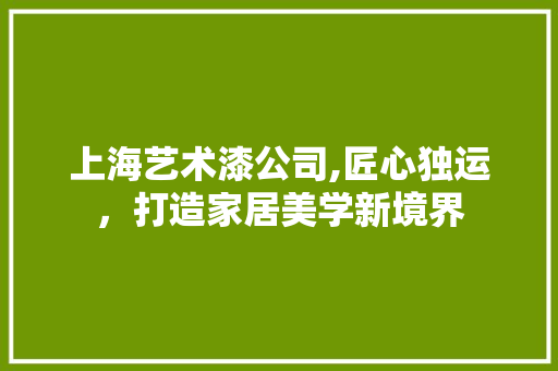 上海艺术漆公司,匠心独运，打造家居美学新境界 上海艺术漆公司,匠心独运，打造家居美学新境界 家居装饰