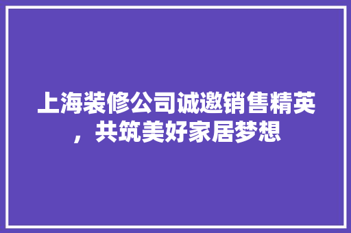 上海装修公司诚邀销售精英，共筑美好家居梦想 上海装修公司诚邀销售精英，共筑美好家居梦想 装修知识