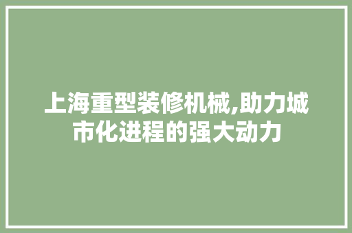上海重型装修机械,助力城市化进程的强大动力 上海重型装修机械,助力城市化进程的强大动力 装修知识