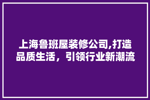 上海鲁班屋装修公司,打造品质生活，引领行业新潮流 上海鲁班屋装修公司,打造品质生活，引领行业新潮流 家居设计