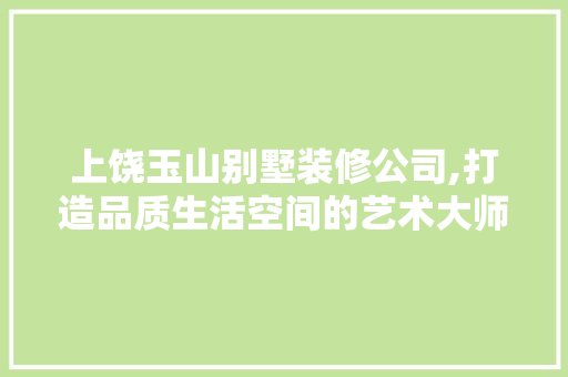 上饶玉山别墅装修公司,打造品质生活空间的艺术大师 上饶玉山别墅装修公司,打造品质生活空间的艺术大师 买房须知