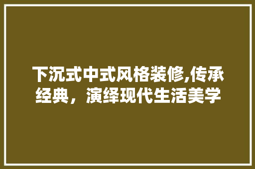 下沉式中式风格装修,传承经典，演绎现代生活美学 下沉式中式风格装修,传承经典，演绎现代生活美学 装修知识