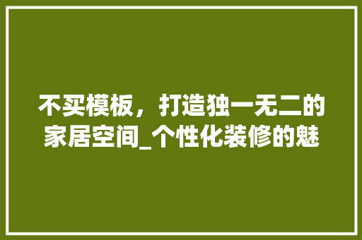不买模板，打造独一无二的家居空间_个性化装修的魅力所在 不买模板，打造独一无二的家居空间_个性化装修的魅力所在 家居装饰