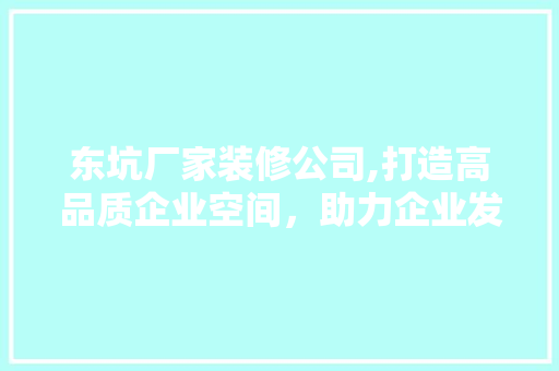 东坑厂家装修公司,打造高品质企业空间，助力企业发展 东坑厂家装修公司,打造高品质企业空间，助力企业发展 装修知识