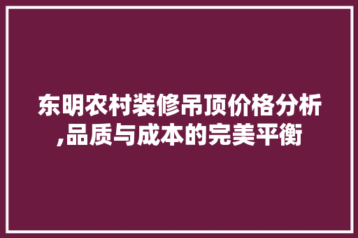 东明农村装修吊顶价格分析,品质与成本的完美平衡 东明农村装修吊顶价格分析,品质与成本的完美平衡 买房须知
