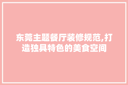 东莞主题餐厅装修规范,打造独具特色的美食空间 东莞主题餐厅装修规范,打造独具特色的美食空间 装修知识