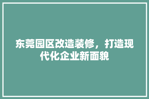 东莞园区改造装修，打造现代化企业新面貌 东莞园区改造装修，打造现代化企业新面貌 家居装饰