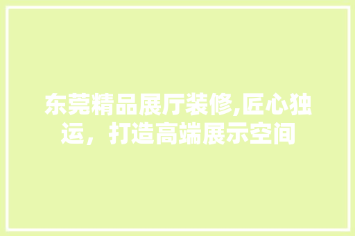 东莞精品展厅装修,匠心独运，打造高端展示空间 东莞精品展厅装修,匠心独运，打造高端展示空间 二手房