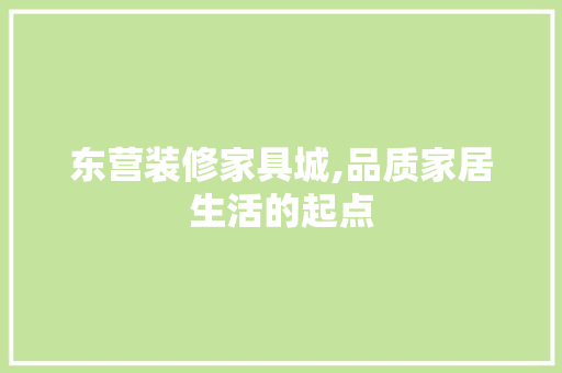 东营装修家具城,品质家居生活的起点 东营装修家具城,品质家居生活的起点 装修知识