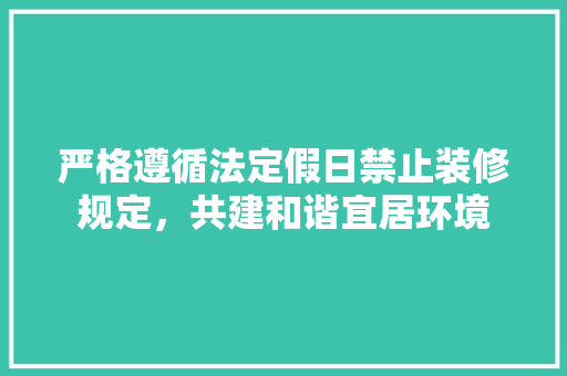 严格遵循法定假日禁止装修规定，共建和谐宜居环境 严格遵循法定假日禁止装修规定，共建和谐宜居环境 买房须知