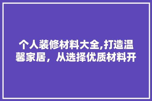 个人装修材料大全,打造温馨家居，从选择优质材料开始 个人装修材料大全,打造温馨家居，从选择优质材料开始 装修知识