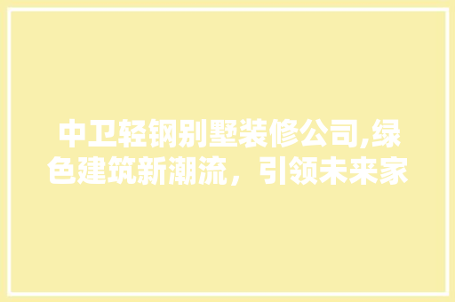 中卫轻钢别墅装修公司,绿色建筑新潮流，引领未来家居生活 中卫轻钢别墅装修公司,绿色建筑新潮流，引领未来家居生活 家居装饰