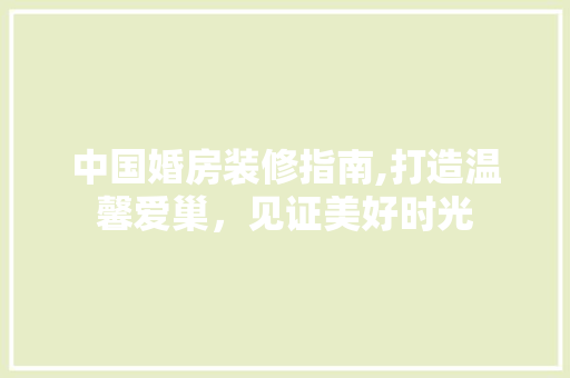 中国婚房装修指南,打造温馨爱巢，见证美好时光 中国婚房装修指南,打造温馨爱巢，见证美好时光 家居设计