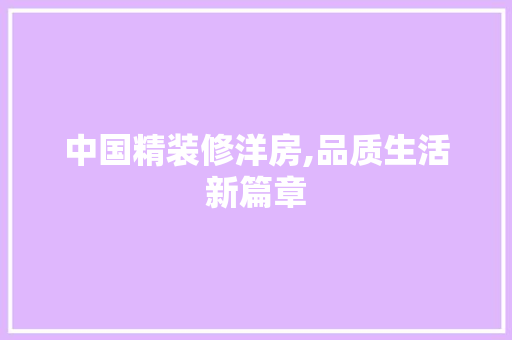 中国精装修洋房,品质生活新篇章 中国精装修洋房,品质生活新篇章 买房须知