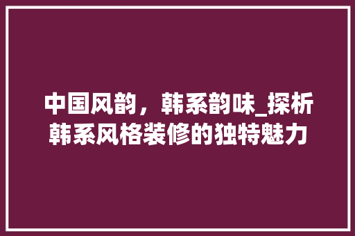 中国风韵，韩系韵味_探析韩系风格装修的独特魅力 中国风韵，韩系韵味_探析韩系风格装修的独特魅力 家居装饰